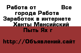 Работа от (  18) ! - Все города Работа » Заработок в интернете   . Ханты-Мансийский,Пыть-Ях г.